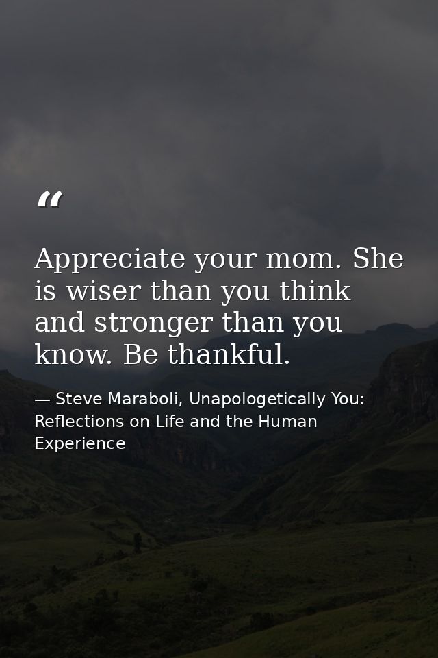 Appreciate your mom. She is wiser than you think and stronger than you know. Be thankful. — Steve Maraboli, Unapologetically You: Reflections on Life and the Human Experience
