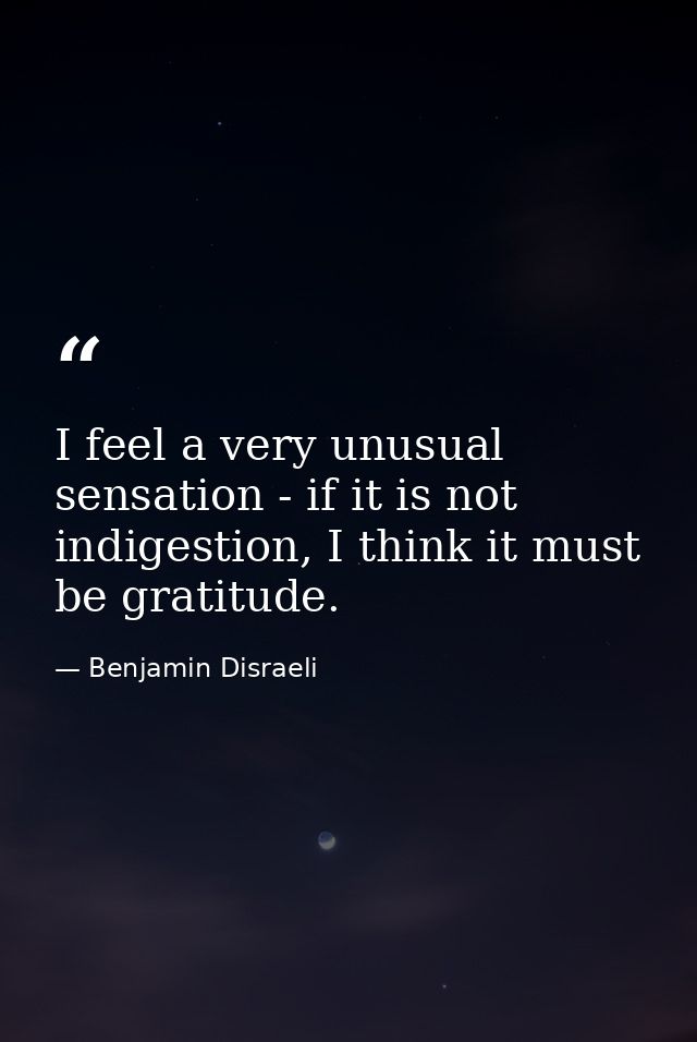 I feel a very unusual sensation - if it is not indigestion, I think it must be gratitude. — Benjamin Disraeli