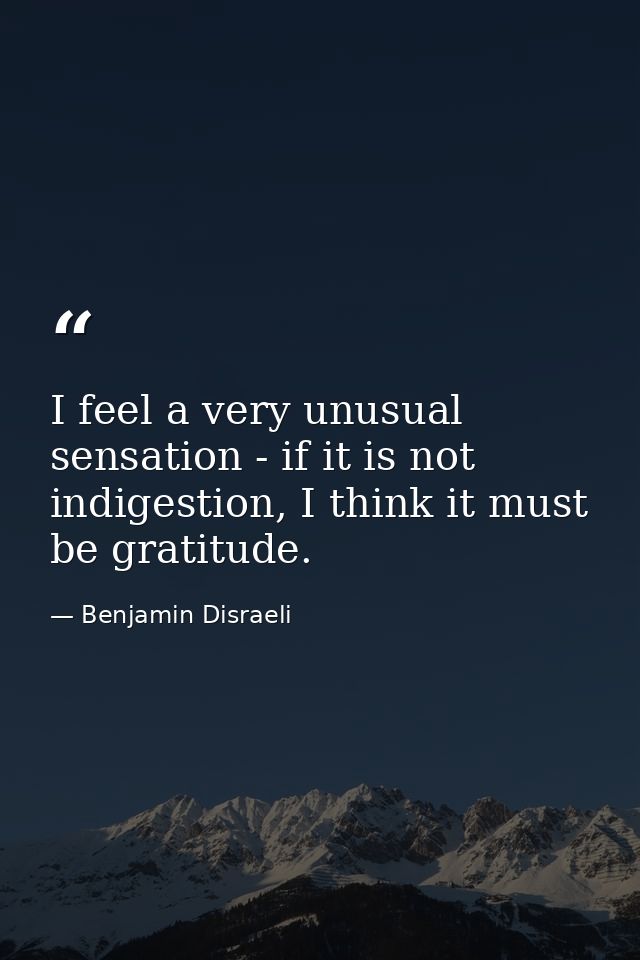 I feel a very unusual sensation - if it is not indigestion, I think it must be gratitude. — Benjamin Disraeli