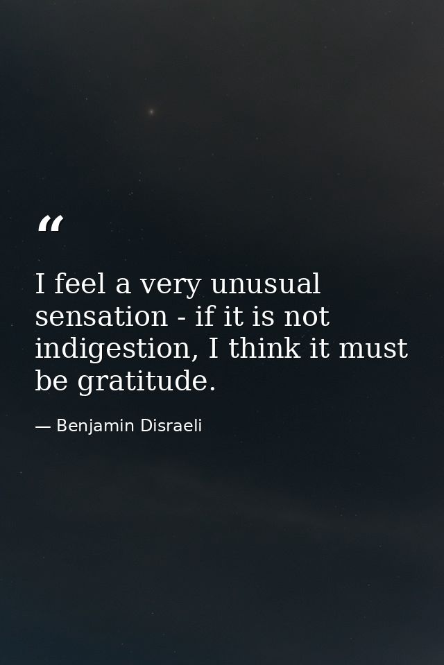 I feel a very unusual sensation - if it is not indigestion, I think it must be gratitude. — Benjamin Disraeli