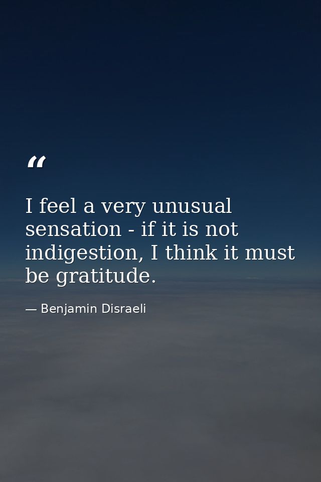 I feel a very unusual sensation - if it is not indigestion, I think it must be gratitude. — Benjamin Disraeli