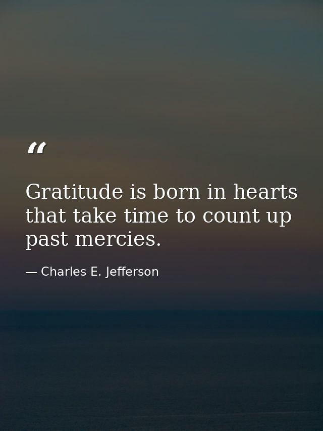Gratitude is born in hearts that take time to count up past mercies. — Charles E. Jefferson