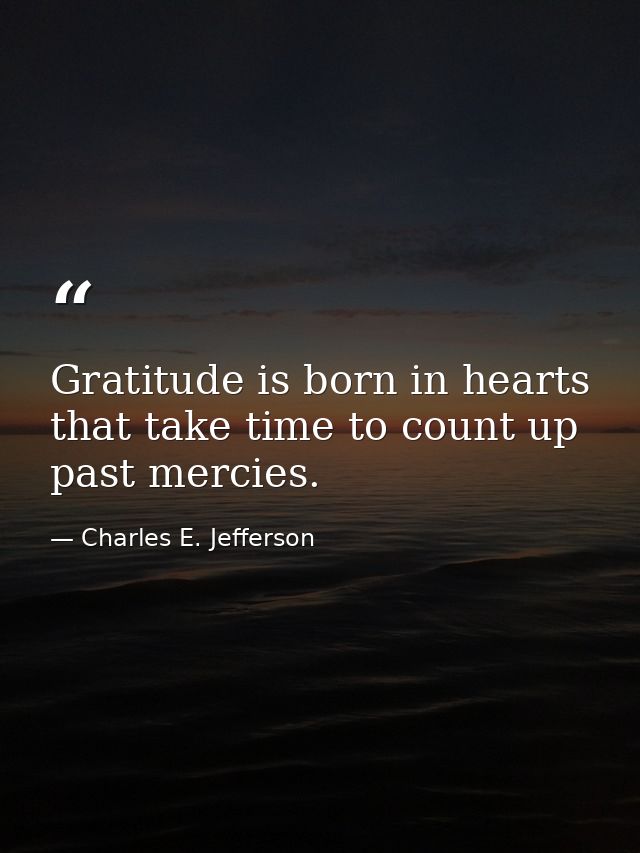 Gratitude is born in hearts that take time to count up past mercies. — Charles E. Jefferson