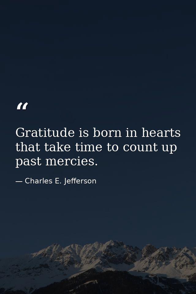 Gratitude is born in hearts that take time to count up past mercies. — Charles E. Jefferson