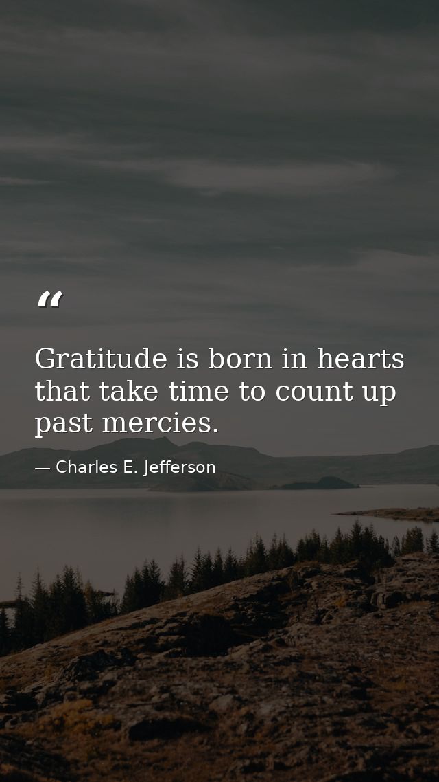 Gratitude is born in hearts that take time to count up past mercies. — Charles E. Jefferson