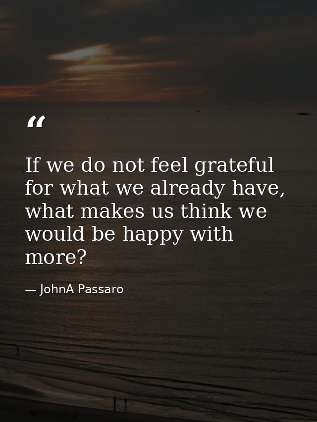 If we do not feel grateful for what we already have, what makes us think we would be happy with more? — JohnA Passaro