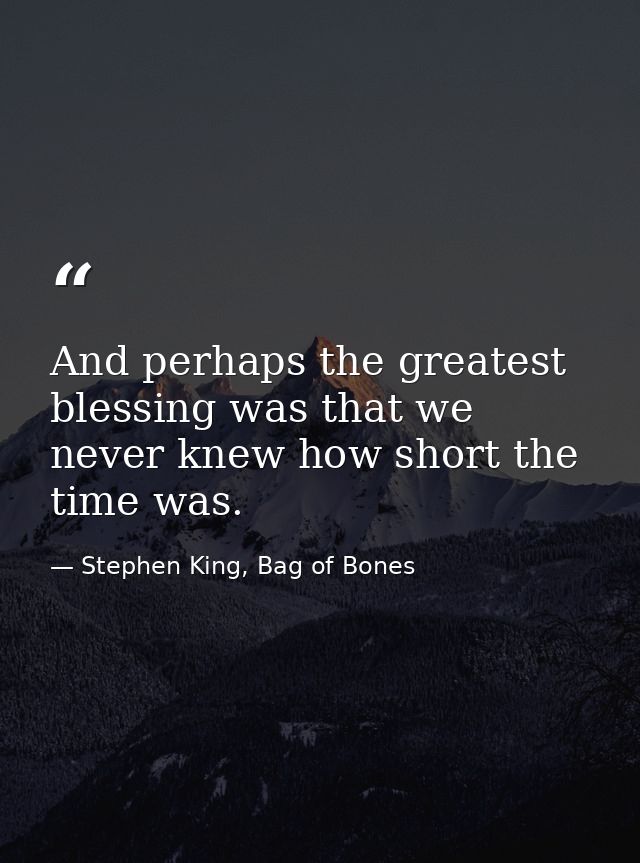 And perhaps the greatest blessing was that we never knew how short the time was. — Stephen King, Bag of Bones