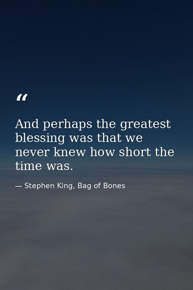 And perhaps the greatest blessing was that we never knew how short the time was. — Stephen King, Bag of Bones