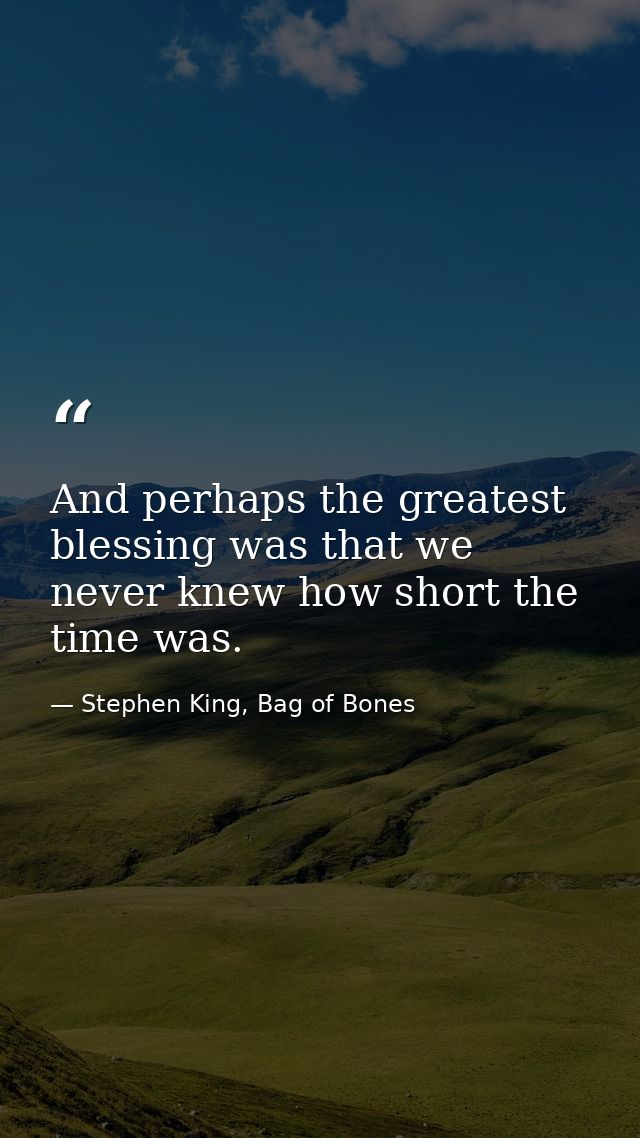 And perhaps the greatest blessing was that we never knew how short the time was. — Stephen King, Bag of Bones