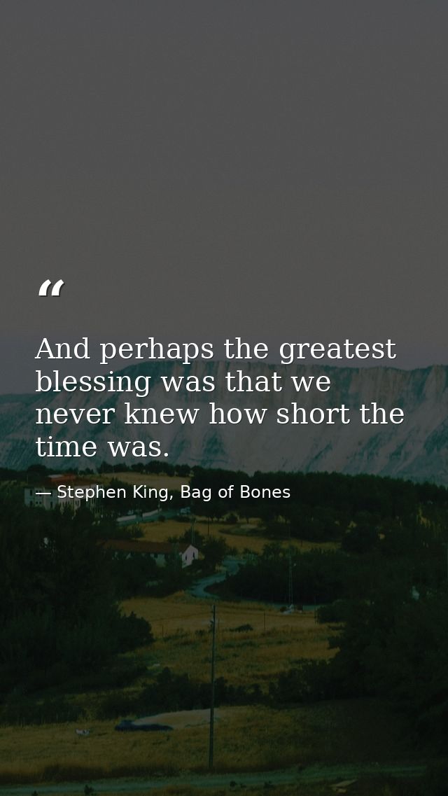 And perhaps the greatest blessing was that we never knew how short the time was. — Stephen King, Bag of Bones