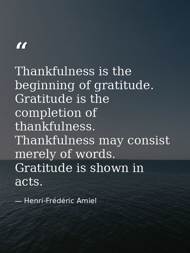 Thankfulness is the beginning of gratitude. Gratitude is the completion of thankfulness. Thankfulness may consist merely — Henri-Frédéric Amiel