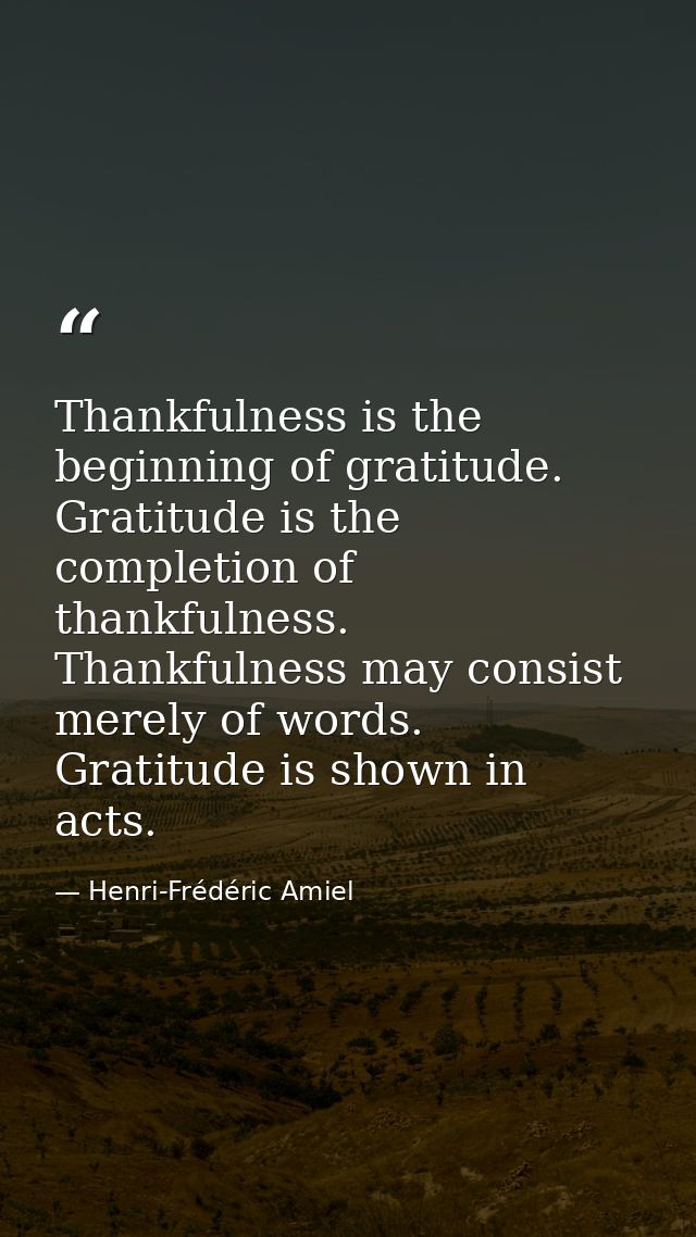 Thankfulness is the beginning of gratitude. Gratitude is the completion of thankfulness. Thankfulness may consist merely — Henri-Frédéric Amiel