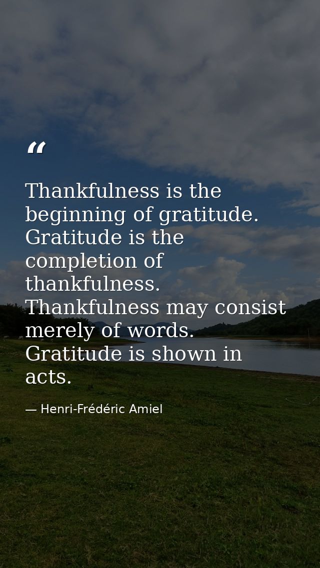 Thankfulness is the beginning of gratitude. Gratitude is the completion of thankfulness. Thankfulness may consist merely — Henri-Frédéric Amiel