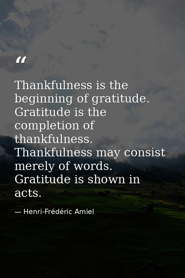 Thankfulness is the beginning of gratitude. Gratitude is the completion of thankfulness. Thankfulness may consist merely — Henri-Frédéric Amiel
