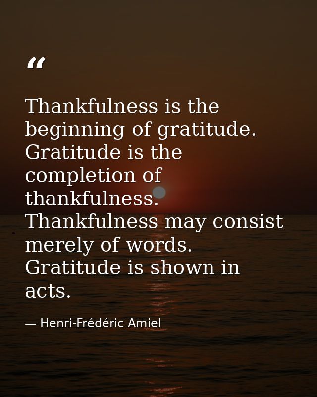 Thankfulness is the beginning of gratitude. Gratitude is the completion of thankfulness. Thankfulness may consist merely — Henri-Frédéric Amiel