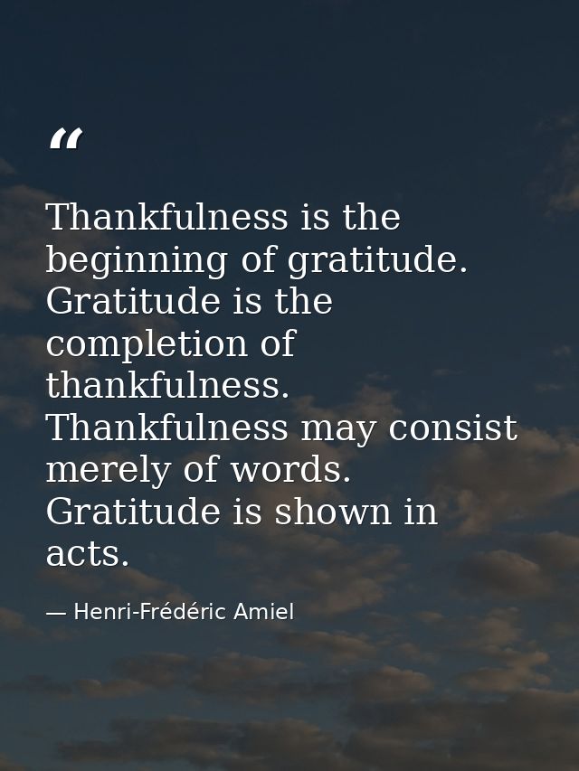 Thankfulness is the beginning of gratitude. Gratitude is the completion of thankfulness. Thankfulness may consist merely — Henri-Frédéric Amiel