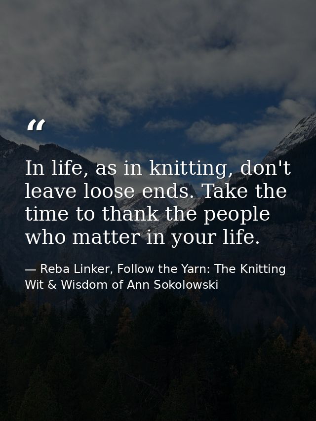 In life, as in knitting, don't leave loose ends. Take the time to thank the people who matter in your life. — Reba Linker, Follow the Yarn: The Knitting Wit & Wisdom of Ann Sokolowski