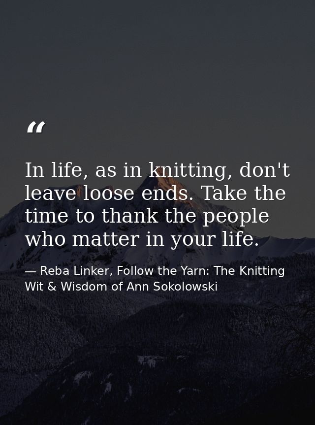 In life, as in knitting, don't leave loose ends. Take the time to thank the people who matter in your life. — Reba Linker, Follow the Yarn: The Knitting Wit & Wisdom of Ann Sokolowski