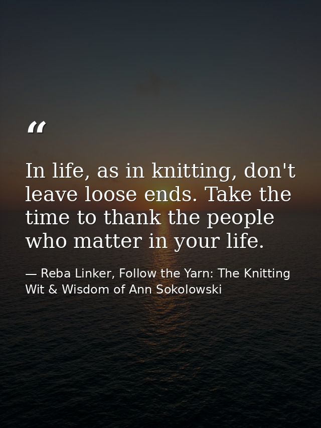 In life, as in knitting, don't leave loose ends. Take the time to thank the people who matter in your life. — Reba Linker, Follow the Yarn: The Knitting Wit & Wisdom of Ann Sokolowski