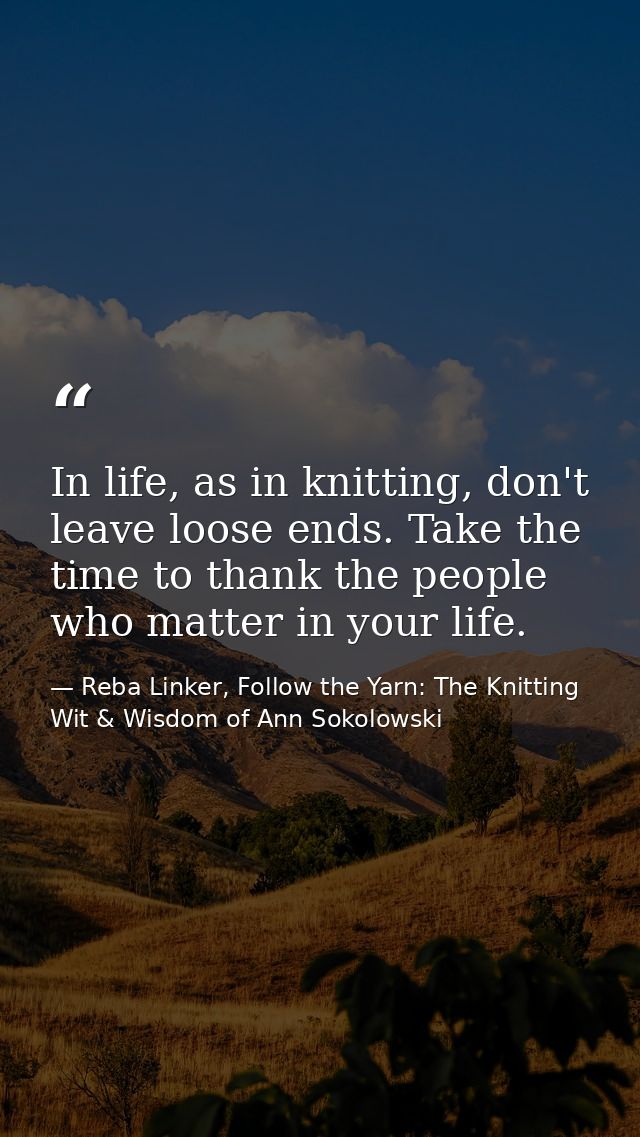 In life, as in knitting, don't leave loose ends. Take the time to thank the people who matter in your life. — Reba Linker, Follow the Yarn: The Knitting Wit & Wisdom of Ann Sokolowski