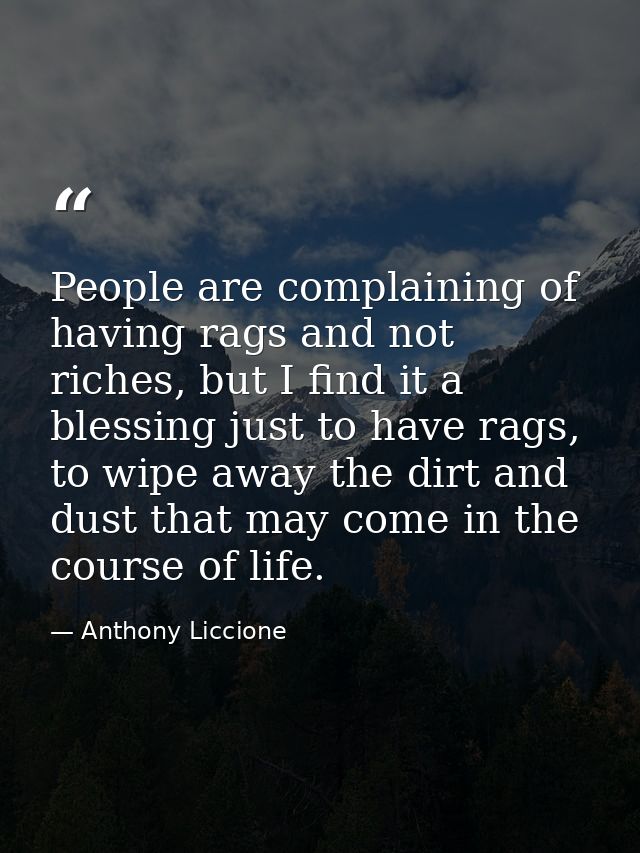 People are complaining of having rags and not riches, but I find it a blessing just to have rags, to wipe away the dirt  — Anthony Liccione