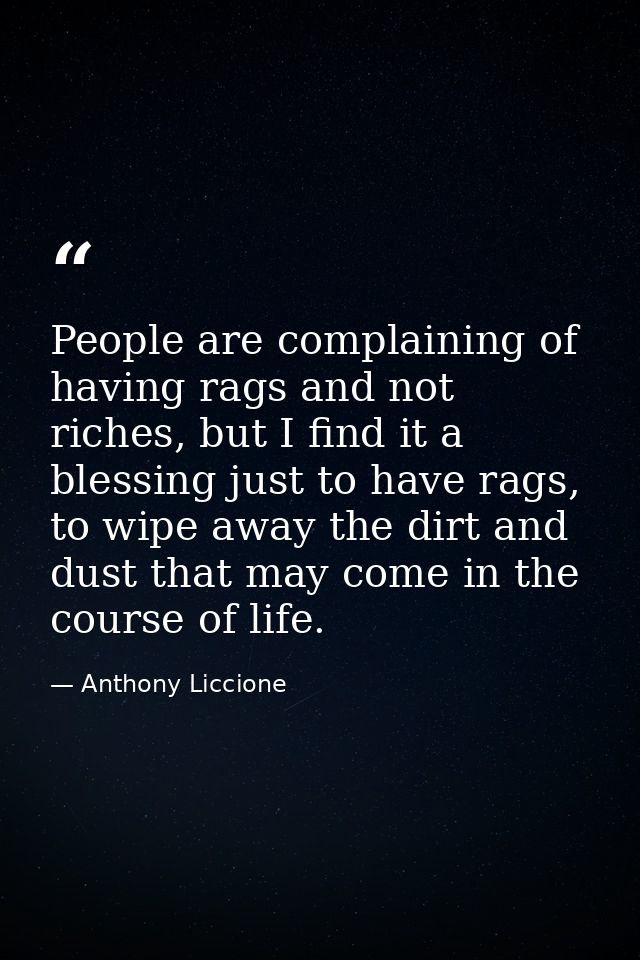 People are complaining of having rags and not riches, but I find it a blessing just to have rags, to wipe away the dirt  — Anthony Liccione