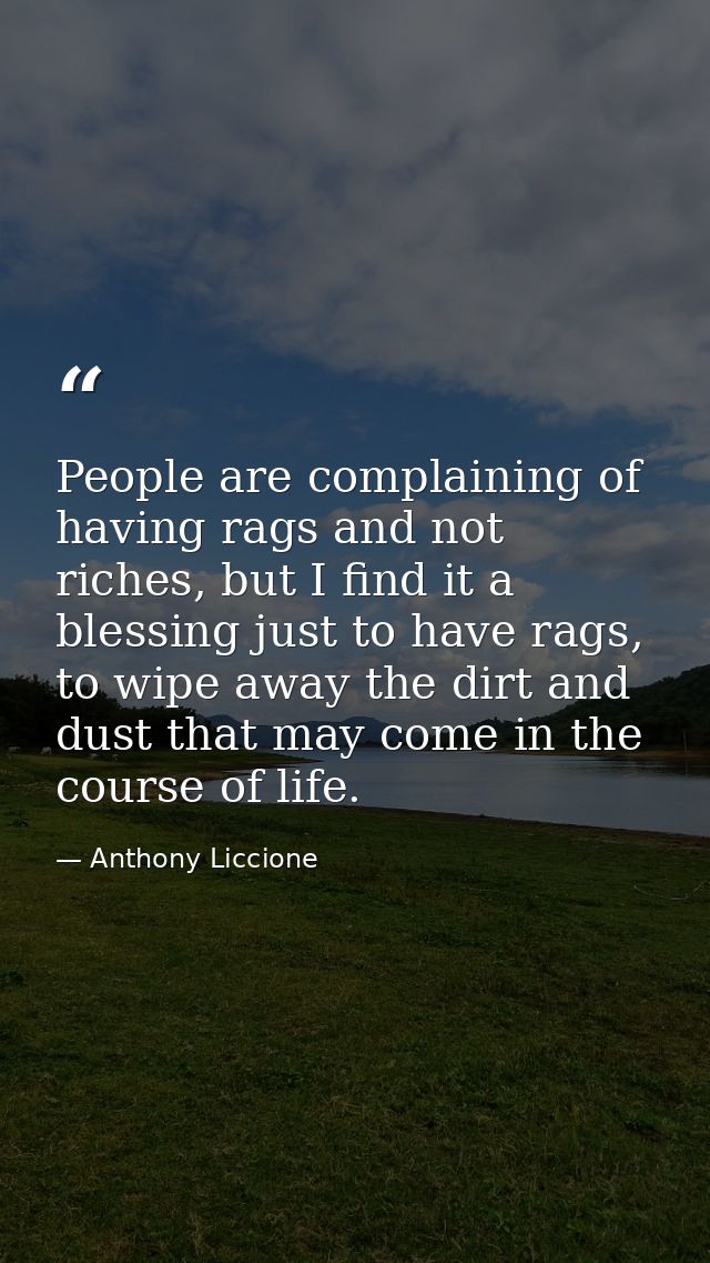 People are complaining of having rags and not riches, but I find it a blessing just to have rags, to wipe away the dirt  — Anthony Liccione