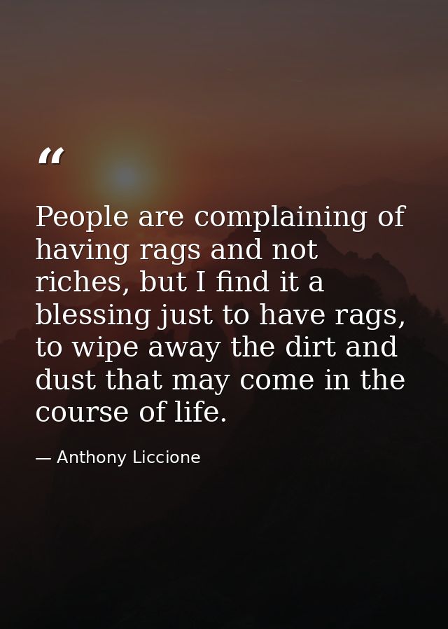 People are complaining of having rags and not riches, but I find it a blessing just to have rags, to wipe away the dirt  — Anthony Liccione