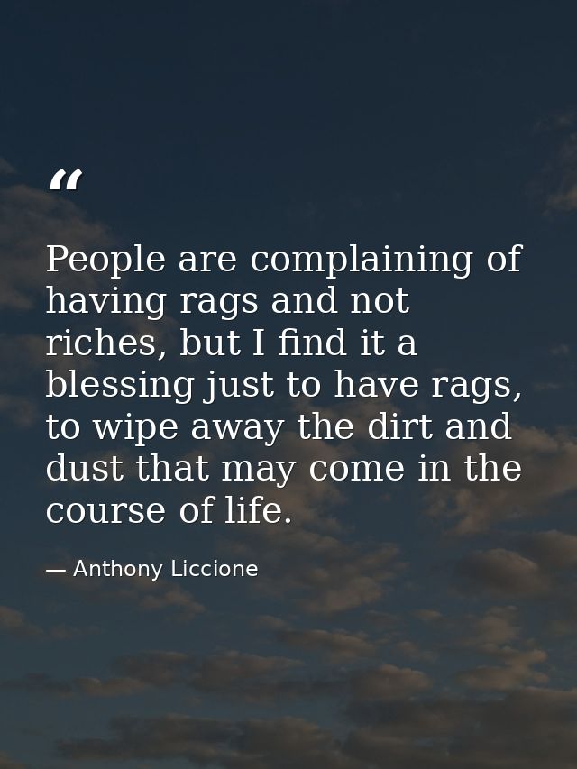 People are complaining of having rags and not riches, but I find it a blessing just to have rags, to wipe away the dirt  — Anthony Liccione