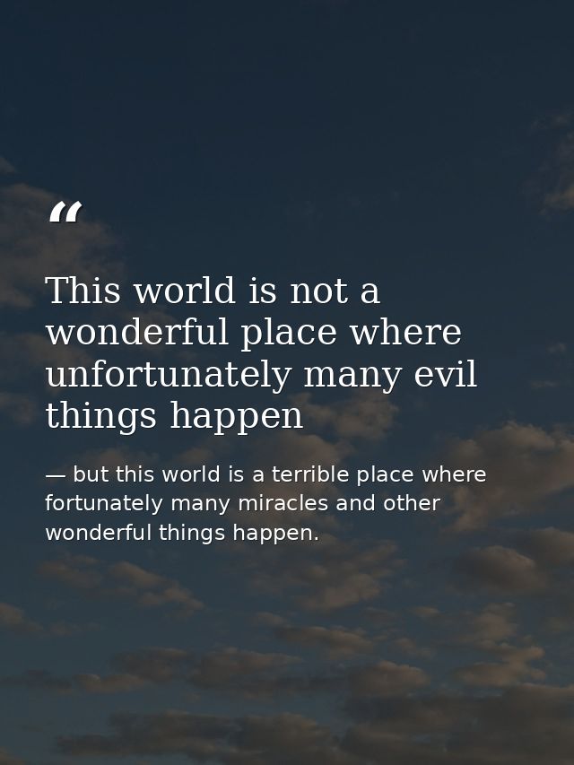 This world is not a wonderful place where unfortunately many evil things happen — but this world is a terrible place where fortunately many miracles and other wonderful things happen.