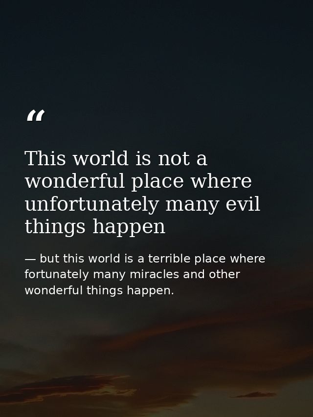 This world is not a wonderful place where unfortunately many evil things happen — but this world is a terrible place where fortunately many miracles and other wonderful things happen.