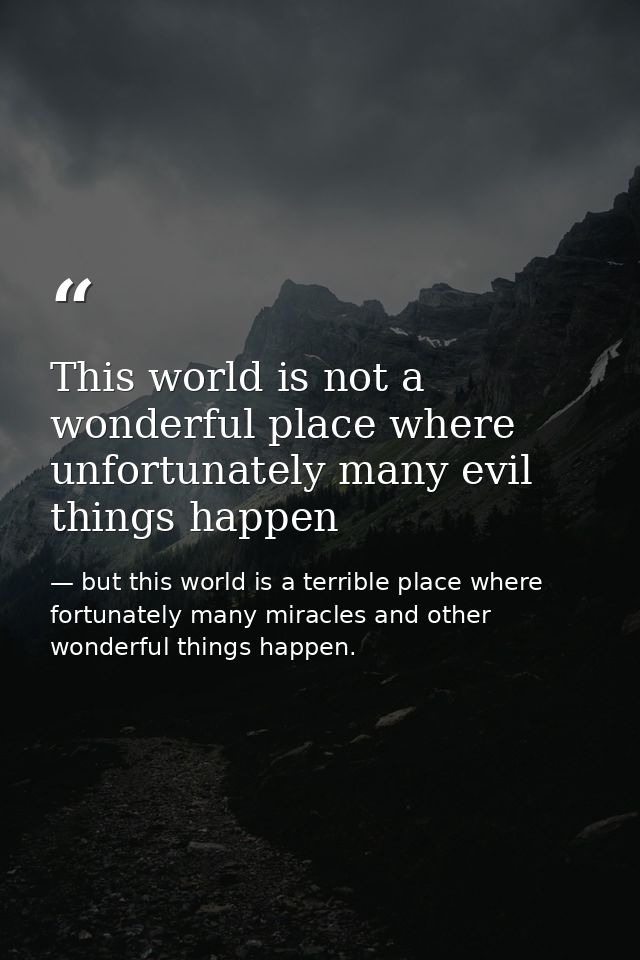 This world is not a wonderful place where unfortunately many evil things happen — but this world is a terrible place where fortunately many miracles and other wonderful things happen.