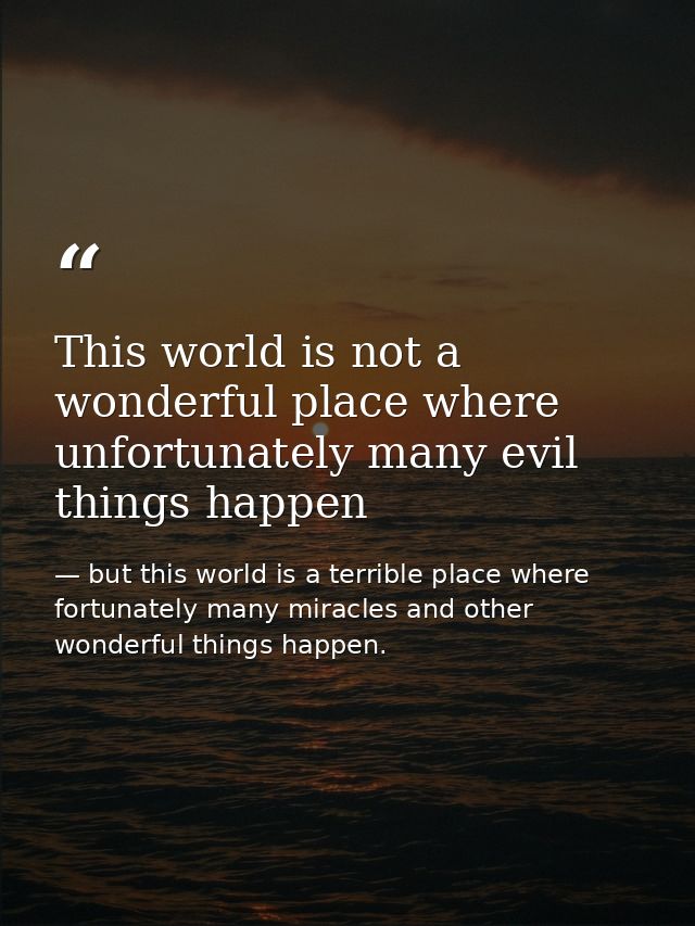 This world is not a wonderful place where unfortunately many evil things happen — but this world is a terrible place where fortunately many miracles and other wonderful things happen.