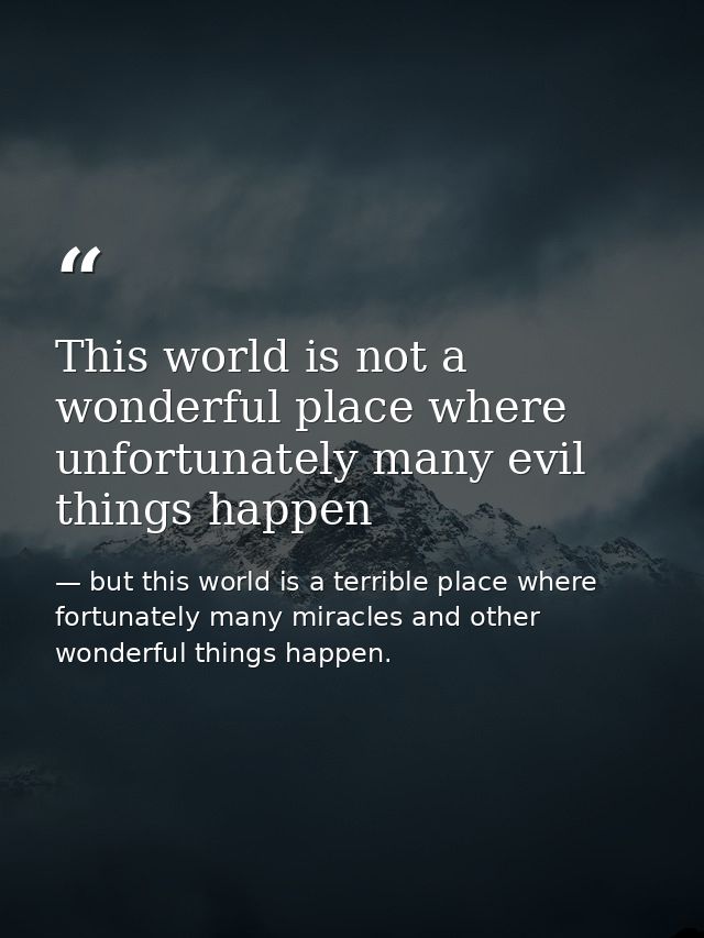 This world is not a wonderful place where unfortunately many evil things happen — but this world is a terrible place where fortunately many miracles and other wonderful things happen.