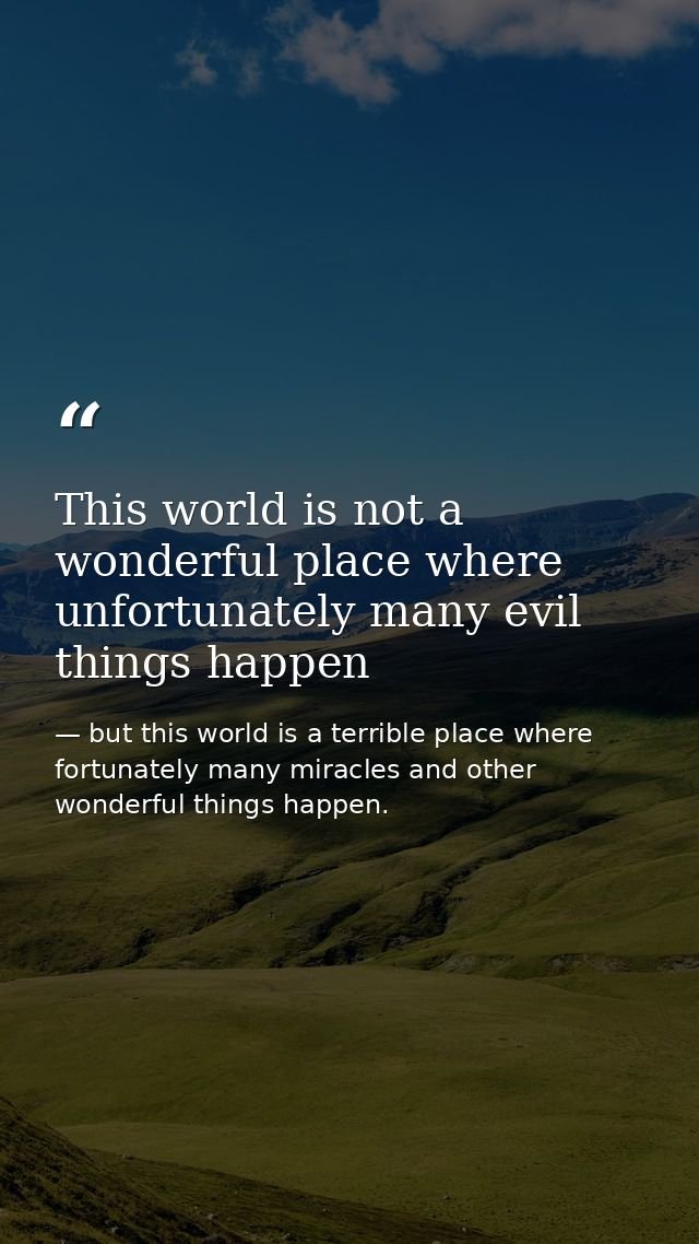This world is not a wonderful place where unfortunately many evil things happen — but this world is a terrible place where fortunately many miracles and other wonderful things happen.