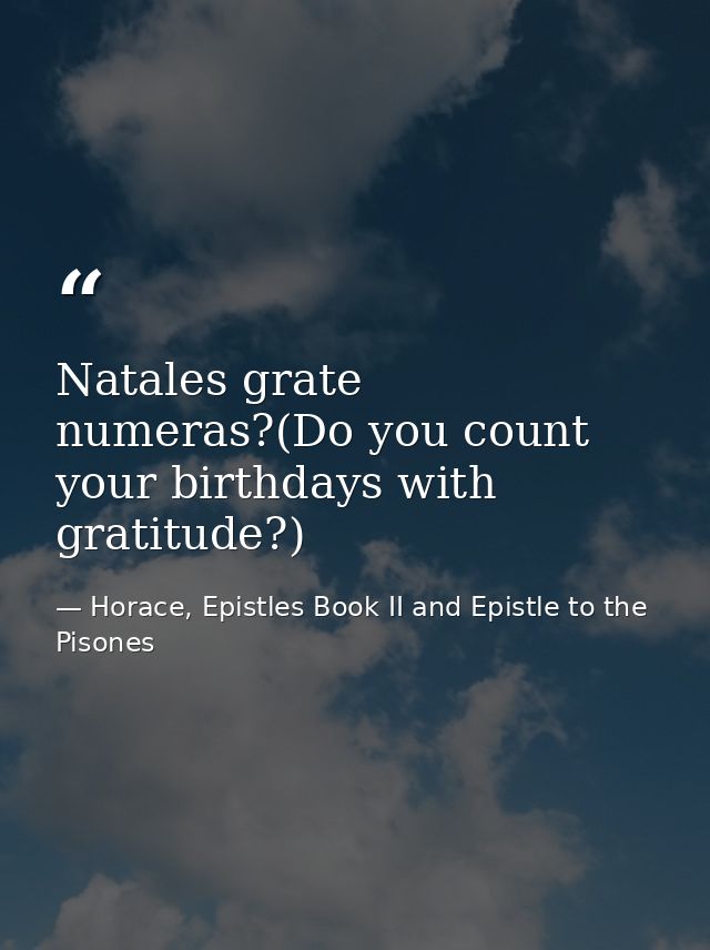 Natales grate numeras?(Do you count your birthdays with gratitude?) — Horace, Epistles Book II and Epistle to the Pisones