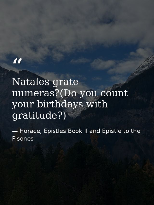 Natales grate numeras?(Do you count your birthdays with gratitude?) — Horace, Epistles Book II and Epistle to the Pisones
