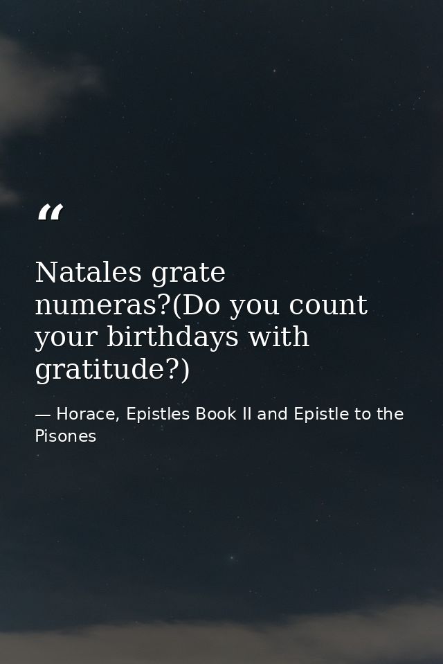 Natales grate numeras?(Do you count your birthdays with gratitude?) — Horace, Epistles Book II and Epistle to the Pisones