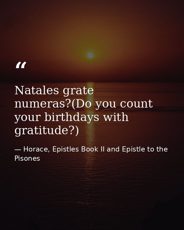 Natales grate numeras?(Do you count your birthdays with gratitude?) — Horace, Epistles Book II and Epistle to the Pisones