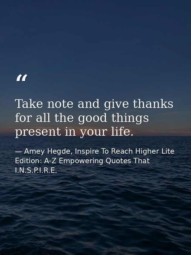 Take note and give thanks for all the good things present in your life. — Amey Hegde, Inspire To Reach Higher Lite Edition: A-Z Empowering Quotes That I.N.S.P.I.R.E.