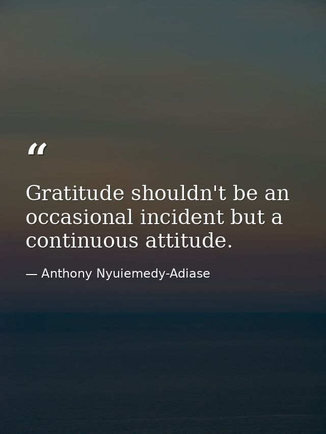 Gratitude shouldn't be an occasional incident but a continuous attitude. — Anthony Nyuiemedy-Adiase