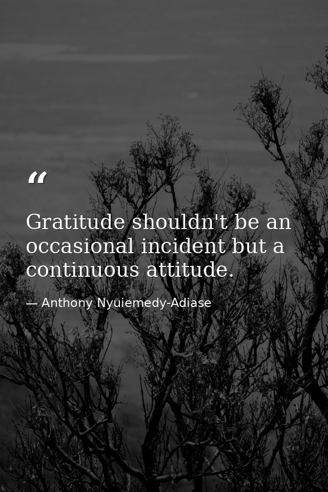 Gratitude shouldn't be an occasional incident but a continuous attitude. — Anthony Nyuiemedy-Adiase