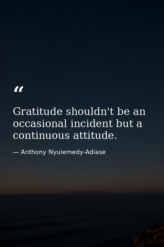 Gratitude shouldn't be an occasional incident but a continuous attitude. — Anthony Nyuiemedy-Adiase