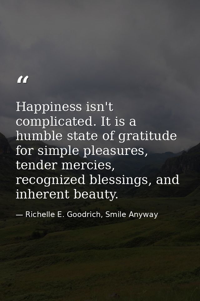 Happiness isn't complicated. It is a humble state of gratitude for simple pleasures, tender mercies, recognized blessing — Richelle E. Goodrich, Smile Anyway