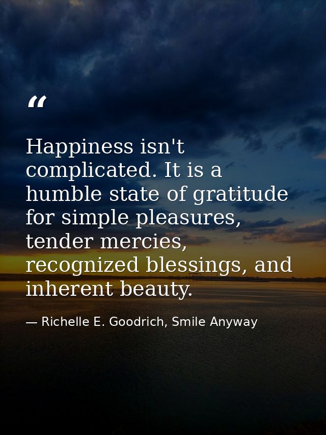Happiness isn't complicated. It is a humble state of gratitude for simple pleasures, tender mercies, recognized blessing — Richelle E. Goodrich, Smile Anyway