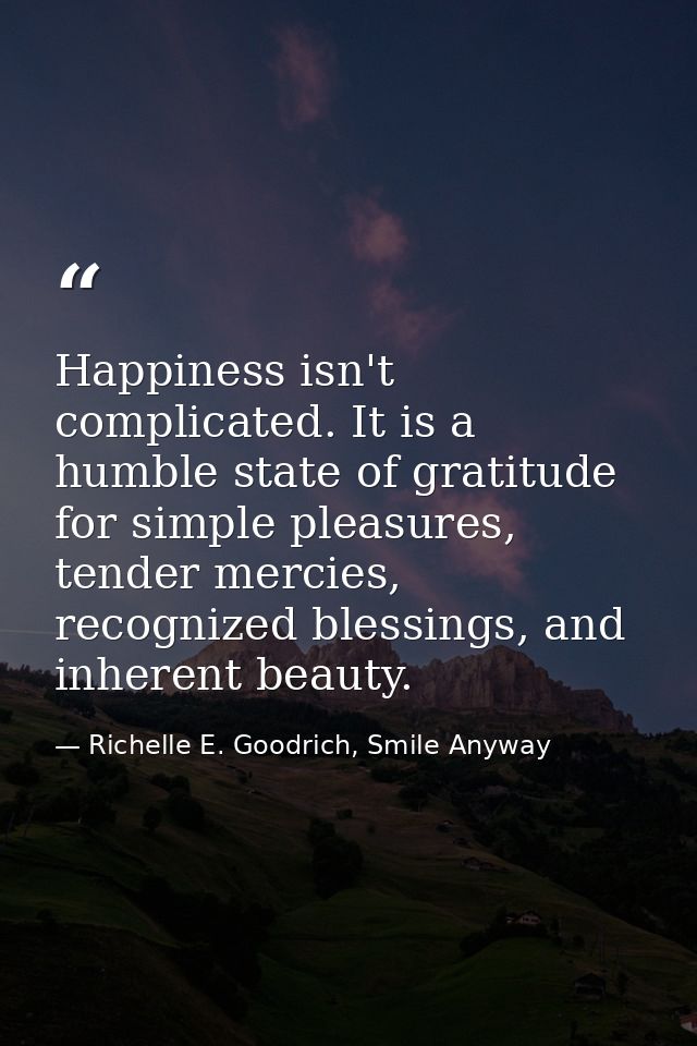 Happiness isn't complicated. It is a humble state of gratitude for simple pleasures, tender mercies, recognized blessing — Richelle E. Goodrich, Smile Anyway