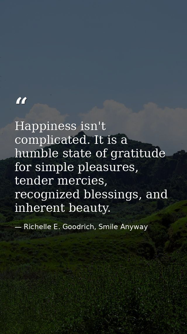 Happiness isn't complicated. It is a humble state of gratitude for simple pleasures, tender mercies, recognized blessing — Richelle E. Goodrich, Smile Anyway