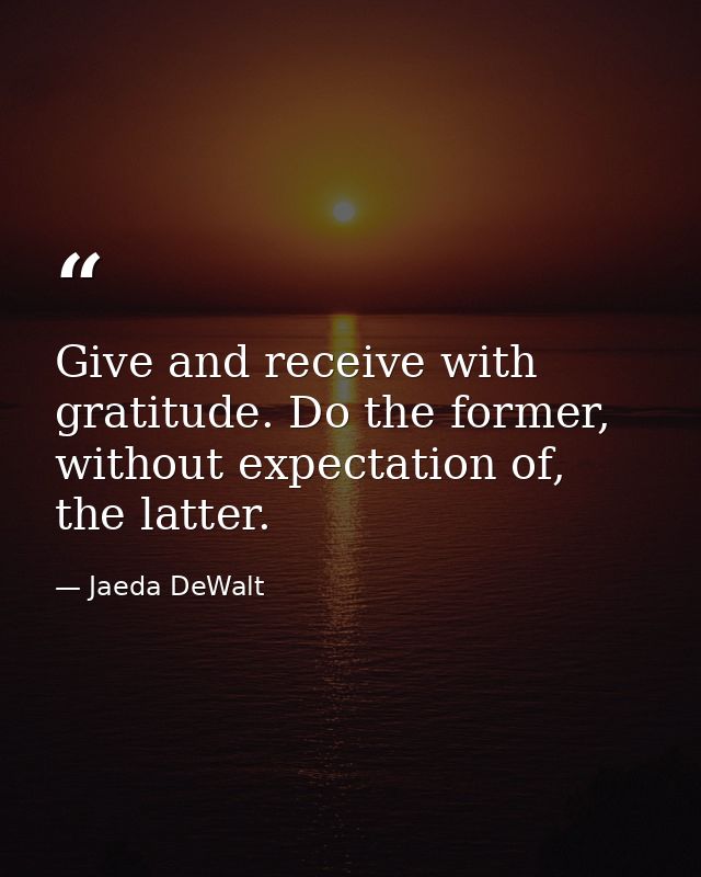 Give and receive with gratitude. Do the former, without expectation of, the latter. — Jaeda DeWalt