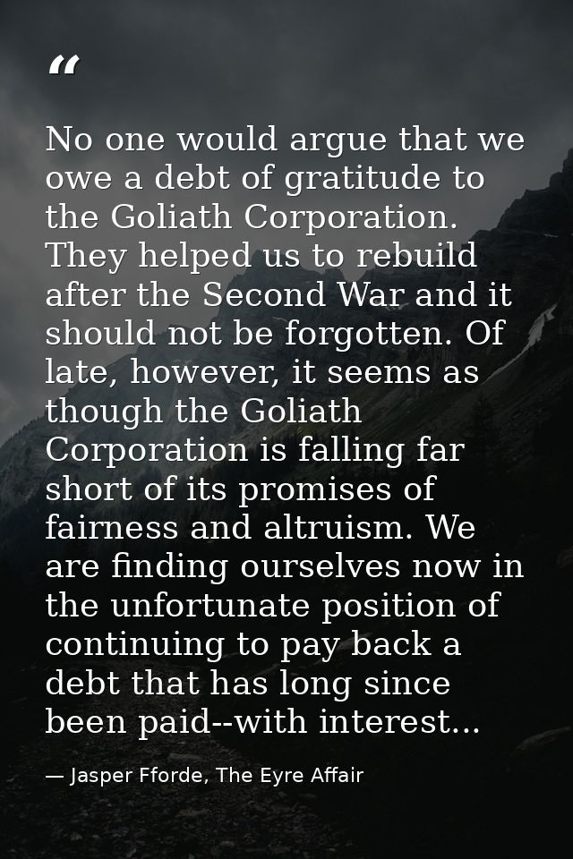 No one would argue that we owe a debt of gratitude to the Goliath Corporation. They helped us to rebuild after the Secon — Jasper Fforde, The Eyre Affair