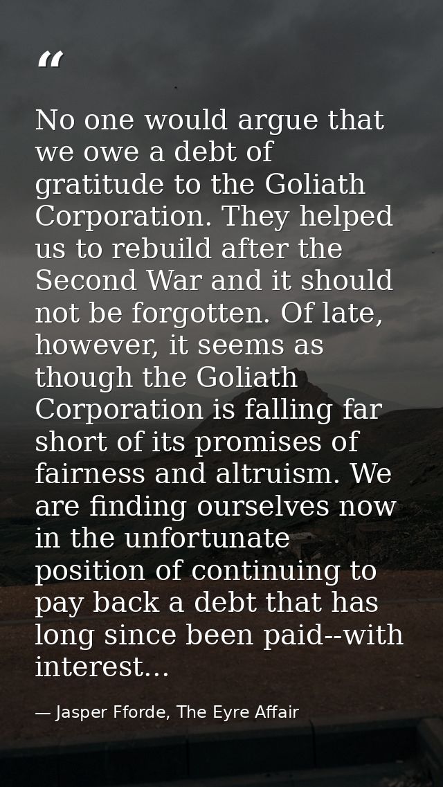 No one would argue that we owe a debt of gratitude to the Goliath Corporation. They helped us to rebuild after the Secon — Jasper Fforde, The Eyre Affair